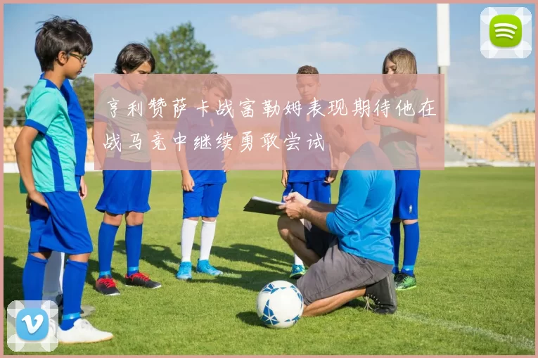 亨利赞萨卡战富勒姆表现期待他在战马竞中继续勇敢尝试