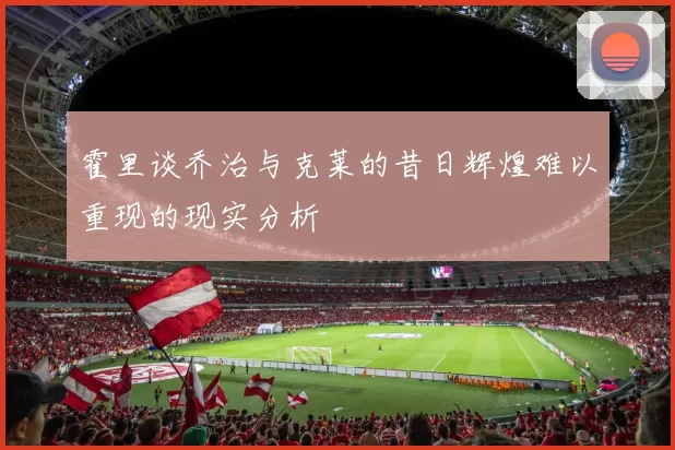 霍里谈乔治与克莱的昔日辉煌难以重现的现实分析