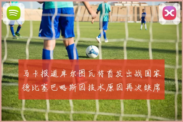 马卡报道库尔图瓦将首发出战国家德比塞巴略斯因技术原因再次缺席
