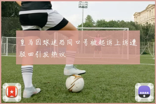 皇马因球迷恐同口号被起诉上诉遭驳回引发热议