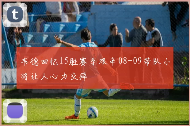 韦德回忆15胜赛季艰辛08-09带队小将让人心力交瘁