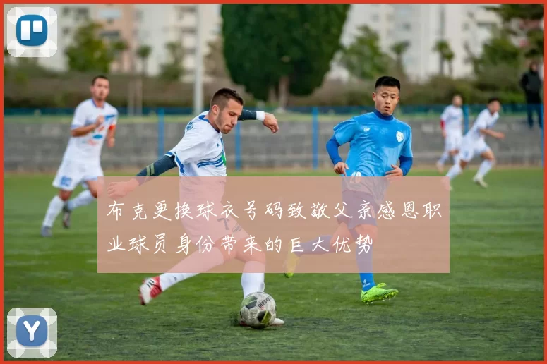 布克更换球衣号码致敬父亲感恩职业球员身份带来的巨大优势