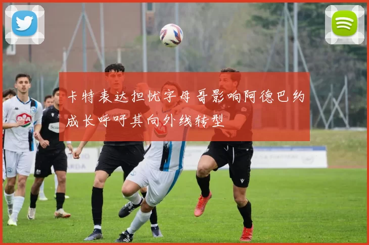 卡特表达担忧字母哥影响阿德巴约成长呼吁其向外线转型
