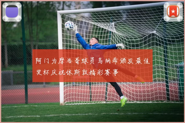 阿门为摩洛哥球员乌纳希颁发最佳奖杯庆祝休斯敦精彩赛事