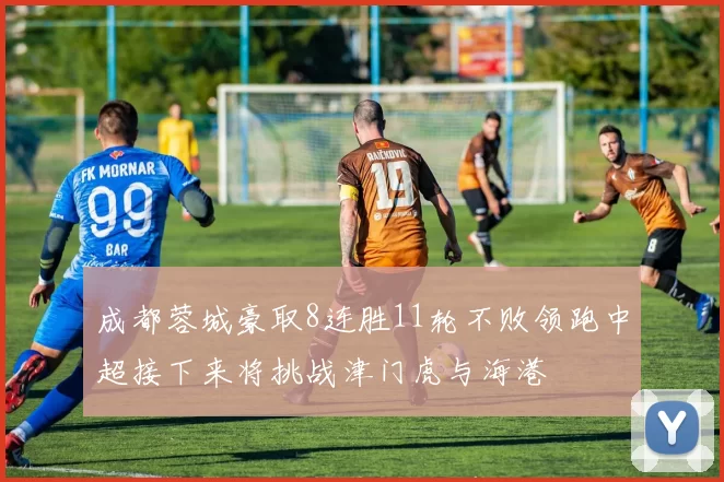 成都蓉城豪取8连胜11轮不败领跑中超接下来将挑战津门虎与海港