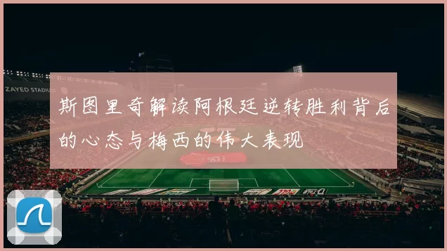 斯图里奇解读阿根廷逆转胜利背后的心态与梅西的伟大表现