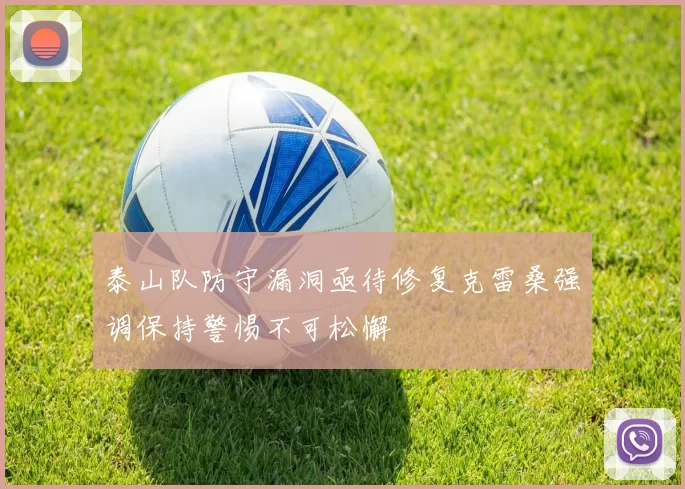 泰山队防守漏洞亟待修复克雷桑强调保持警惕不可松懈