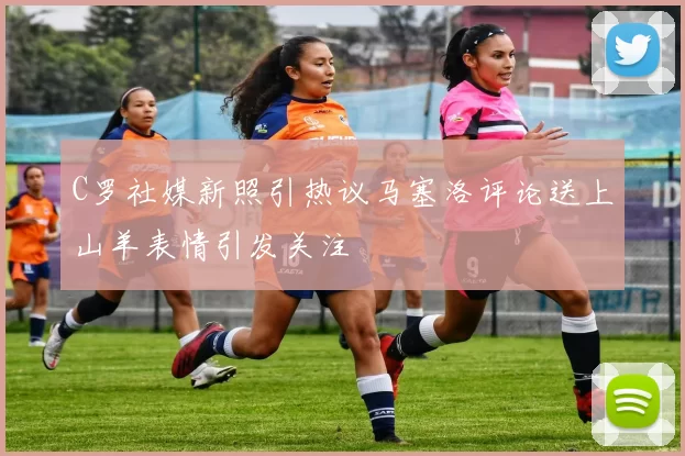 C罗社媒新照引热议马塞洛评论送上山羊表情引发关注
