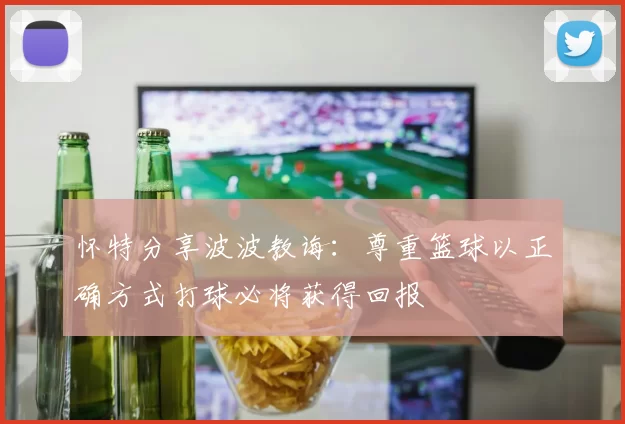 怀特分享波波教诲：尊重篮球以正确方式打球必将获得回报