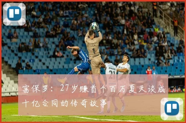 富保罗：27岁赚首个百万夏天谈成十亿合同的传奇故事