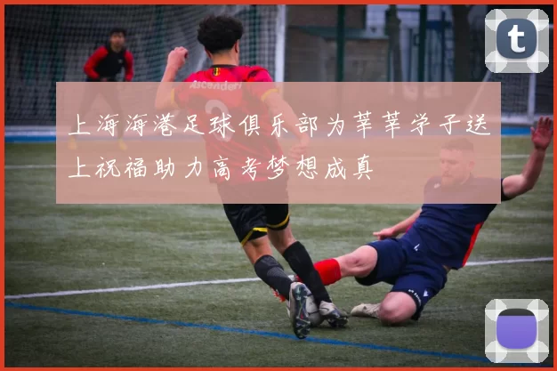 上海海港足球俱乐部为莘莘学子送上祝福助力高考梦想成真
