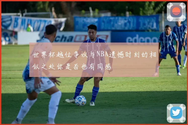 世界杯越位争议与NBA遗憾时刻的相似之处你是否也有同感