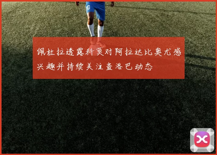佩杜拉透露科莫对阿拉达比奥尤感兴趣并持续关注查洛巴动态