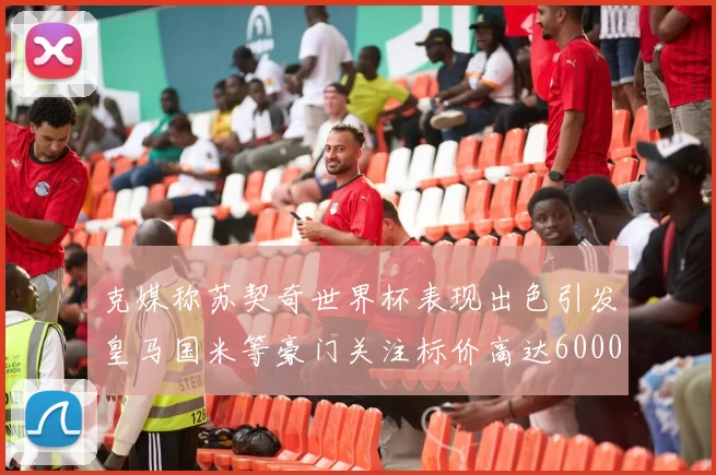 克媒称苏契奇世界杯表现出色引发皇马国米等豪门关注标价高达6000万欧