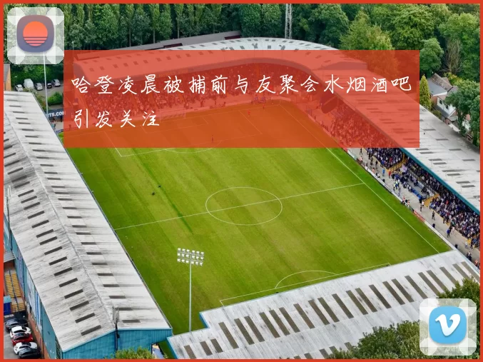 哈登凌晨被捕前与友聚会水烟酒吧引发关注