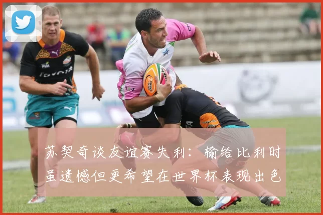 苏契奇谈友谊赛失利：输给比利时虽遗憾但更希望在世界杯表现出色