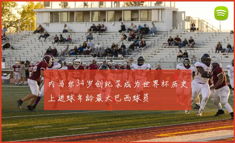 内马尔34岁创纪录成为世界杯历史上进球年龄最大巴西球员