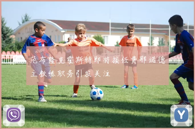 范布隆克霍斯特即将接任费耶诺德主教练职务引发关注
