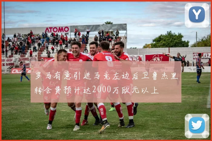 罗马有意引进马竞左边后卫鲁杰里转会费预计达2000万欧元以上