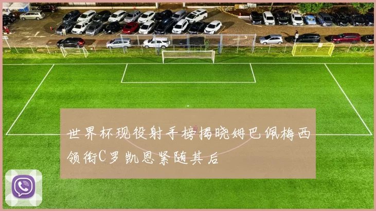 世界杯现役射手榜揭晓姆巴佩梅西领衔C罗凯恩紧随其后