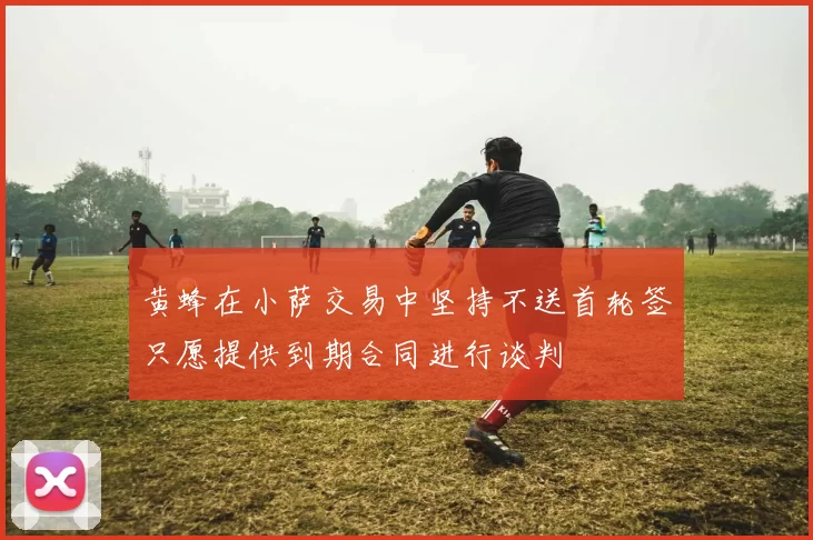 黄蜂在小萨交易中坚持不送首轮签只愿提供到期合同进行谈判