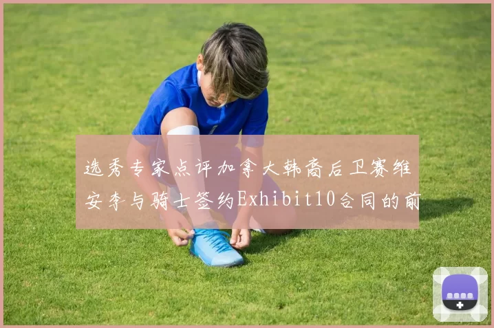 选秀专家点评加拿大韩裔后卫赛维安李与骑士签约Exhibit10合同的前景分析