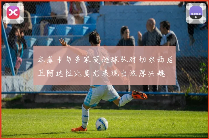 本菲卡与多家英超球队对切尔西后卫阿达拉比奥尤表现出浓厚兴趣