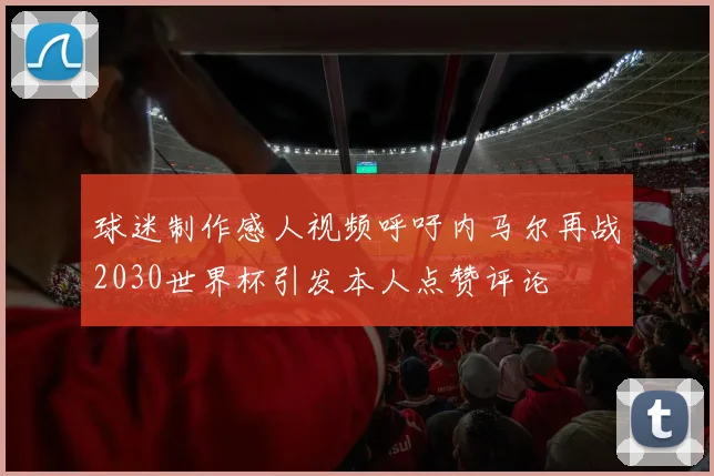 球迷制作感人视频呼吁内马尔再战2030世界杯引发本人点赞评论